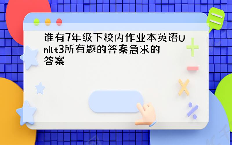 谁有7年级下校内作业本英语Unilt3所有题的答案急求的答案