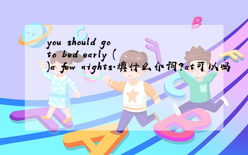 you should go to bed early ()a few nights.填什么介词?at可以吗