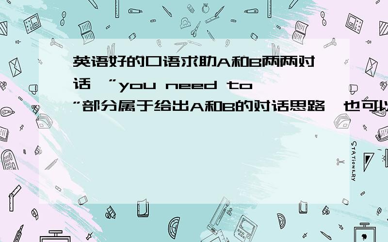 英语好的口语求助A和B两两对话,”you need to”部分属于给出A和B的对话思路,也可以不用完全参考,只要思路清晰