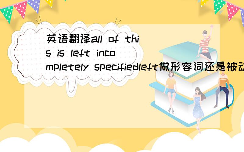 英语翻译all of this is left incompletely specifiedleft做形容词还是被动?s