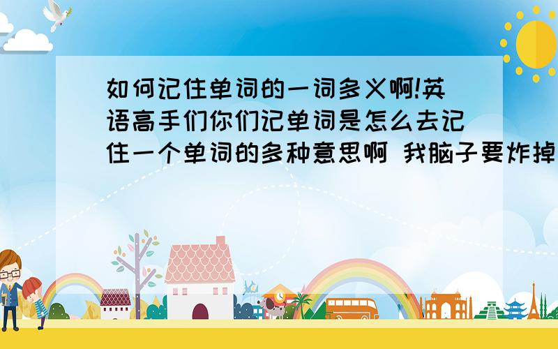 如何记住单词的一词多义啊!英语高手们你们记单词是怎么去记住一个单词的多种意思啊 我脑子要炸掉了