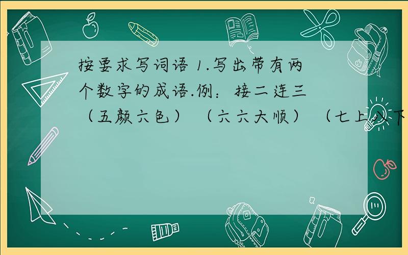 按要求写词语 1.写出带有两个数字的成语.例：接二连三 （五颜六色） （六六大顺） （七上八下）