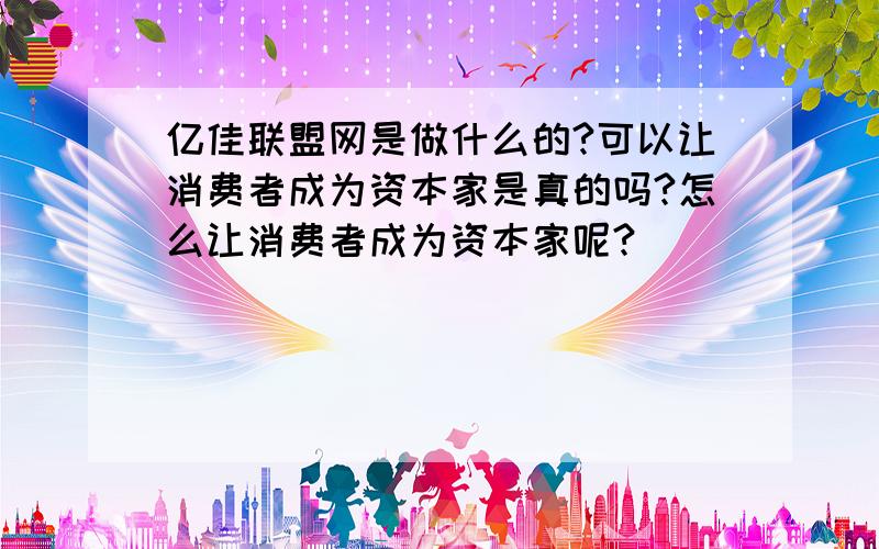 亿佳联盟网是做什么的?可以让消费者成为资本家是真的吗?怎么让消费者成为资本家呢?