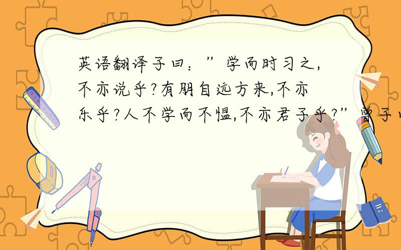 英语翻译子曰：”学而时习之,不亦说乎?有朋自远方来,不亦乐乎?人不学而不愠,不亦君子乎?”曾子曰：”吾日三省吾身：为人谋