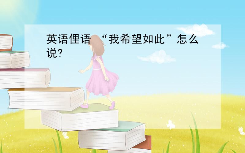 英语俚语 “我希望如此”怎么说?