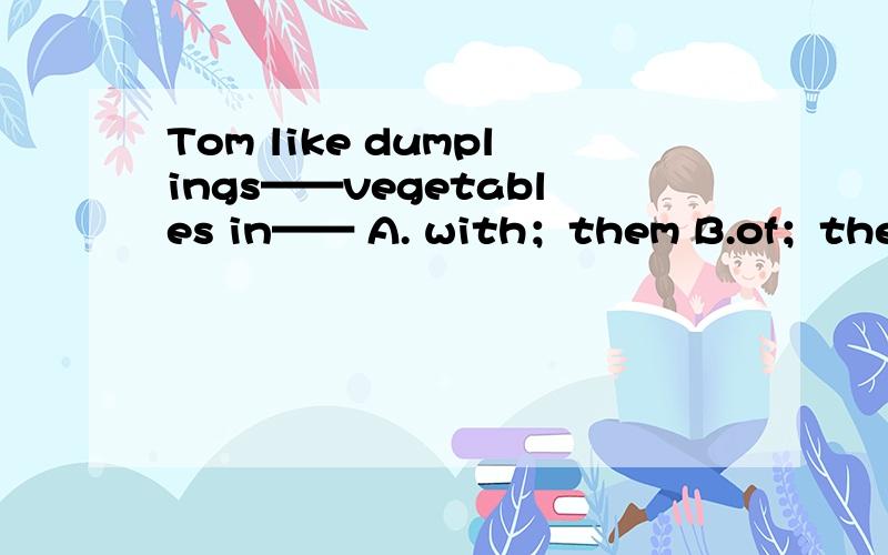 Tom like dumplings——vegetables in—— A. with；them B.of；them C