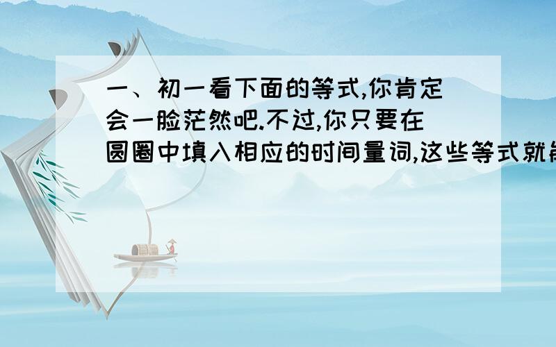 一、初一看下面的等式,你肯定会一脸茫然吧.不过,你只要在圆圈中填入相应的时间量词,这些等式就能成立了.