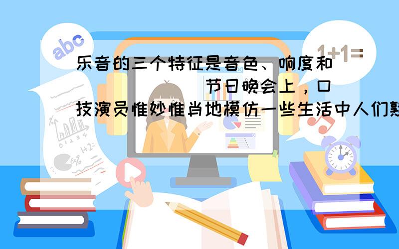 乐音的三个特征是音色、响度和______．节日晚会上，口技演员惟妙惟肖地模仿一些生活中人们熟悉的声音，其实他主要是模仿声