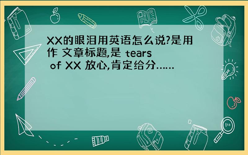 XX的眼泪用英语怎么说?是用作 文章标题,是 tears of XX 放心,肯定给分……