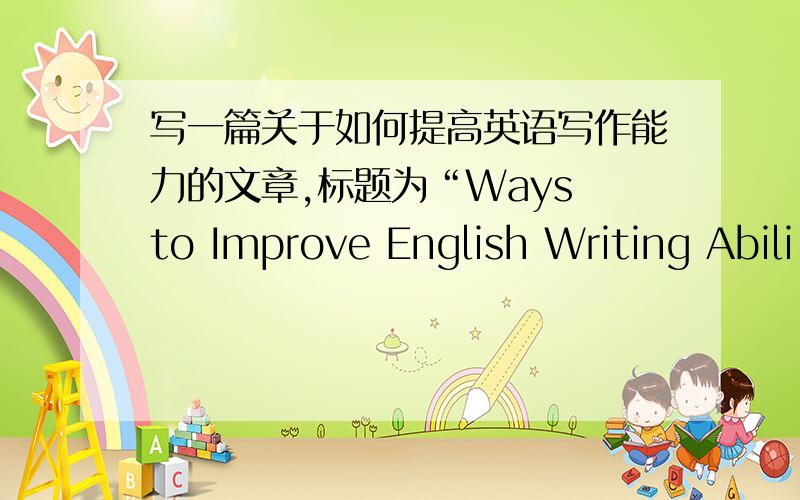 写一篇关于如何提高英语写作能力的文章,标题为“Ways to Improve English Writing Abili