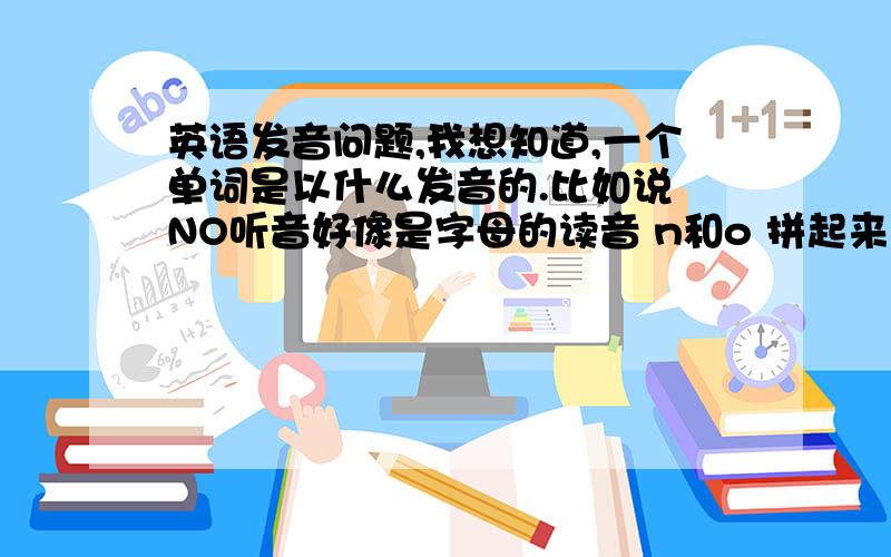 英语发音问题,我想知道,一个单词是以什么发音的.比如说 NO听音好像是字母的读音 n和o 拼起来的读音,是以这样的规律吗