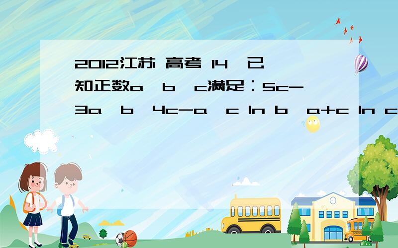 2012江苏 高考 14、已知正数a、b、c满足：5c-3a≤b≤4c-a,c ln b≥a+c ln c,则b/a的取