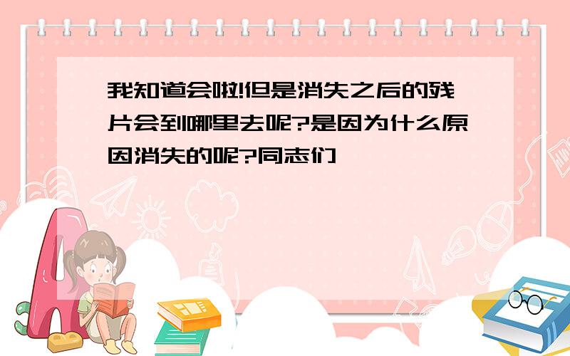 我知道会啦!但是消失之后的残片会到哪里去呢?是因为什么原因消失的呢?同志们,