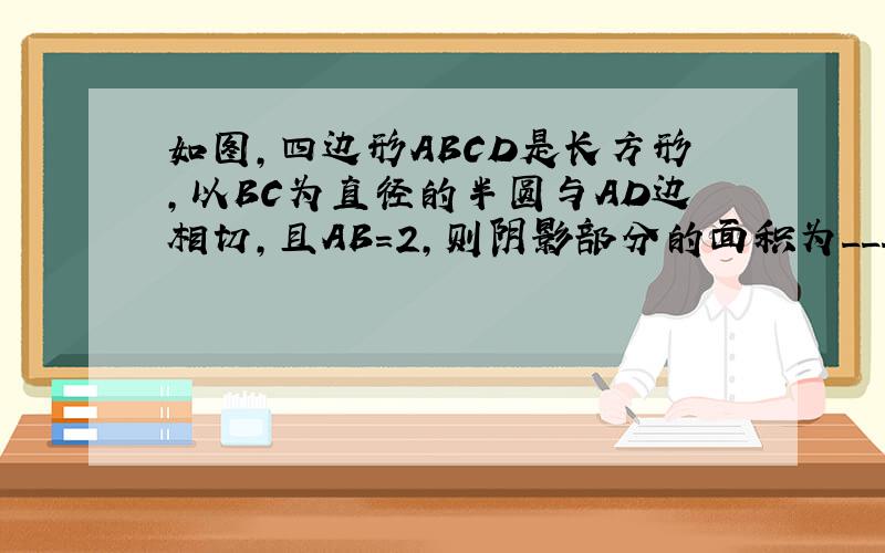 如图，四边形ABCD是长方形，以BC为直径的半圆与AD边相切，且AB=2，则阴影部分的面积为______．