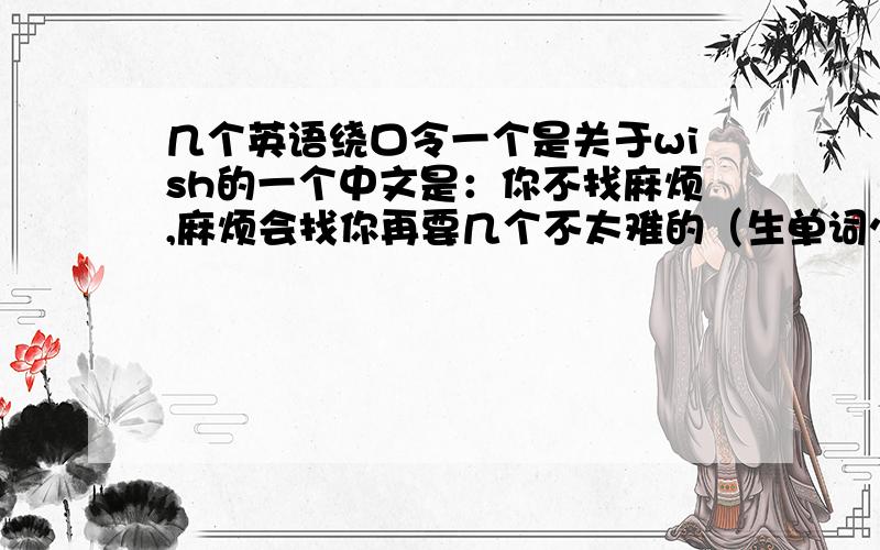 几个英语绕口令一个是关于wish的一个中文是：你不找麻烦,麻烦会找你再要几个不太难的（生单词少的）要翻译