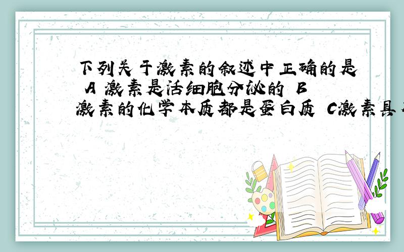 下列关于激素的叙述中正确的是 A 激素是活细胞分泌的 B激素的化学本质都是蛋白质 C激素具有量少作用大的特