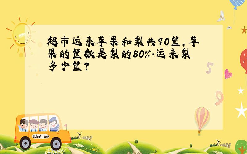 超市运来苹果和梨共90筐，苹果的筐数是梨的80%．运来梨多少筐？