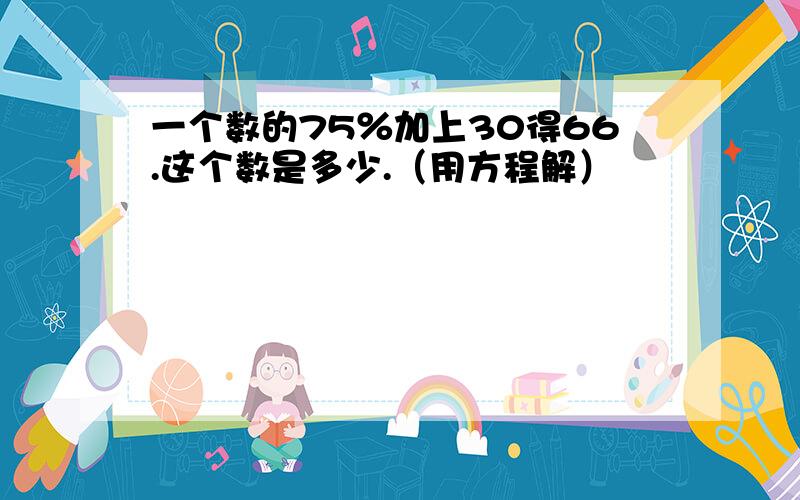 一个数的75％加上30得66.这个数是多少.（用方程解）