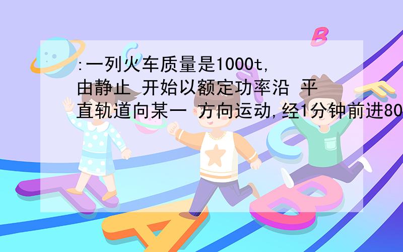 :一列火车质量是1000t,由静止 开始以额定功率沿 平直轨道向某一 方向运动,经1分钟前进800m时达 到最大速度Vm