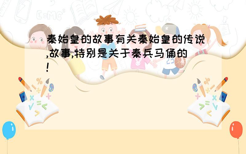 秦始皇的故事有关秦始皇的传说,故事,特别是关于秦兵马俑的!