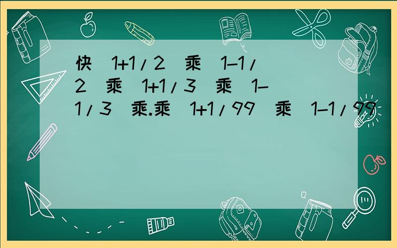 快(1+1/2)乘（1-1/2)乘(1+1/3)乘(1-1/3)乘.乘(1+1/99)乘(1-1/99)(1-1/2乘1