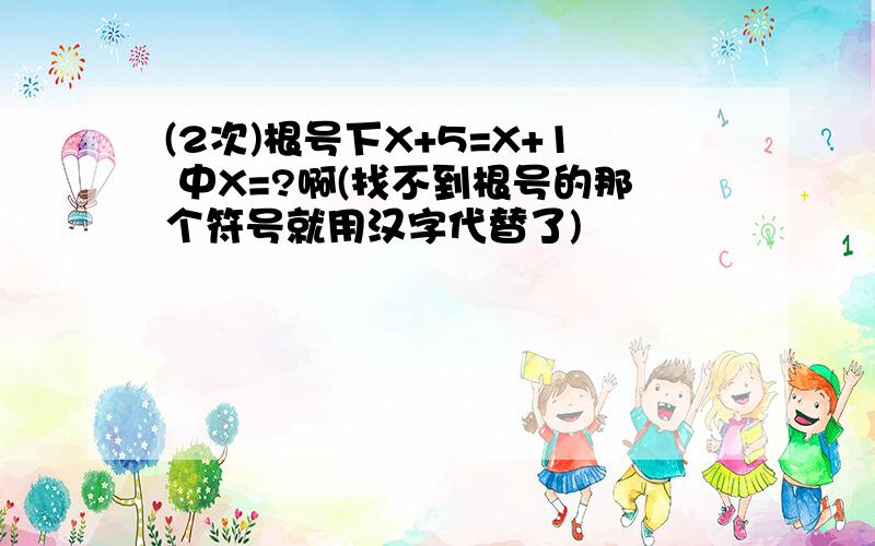 (2次)根号下X+5=X+1 中X=?啊(找不到根号的那个符号就用汉字代替了)