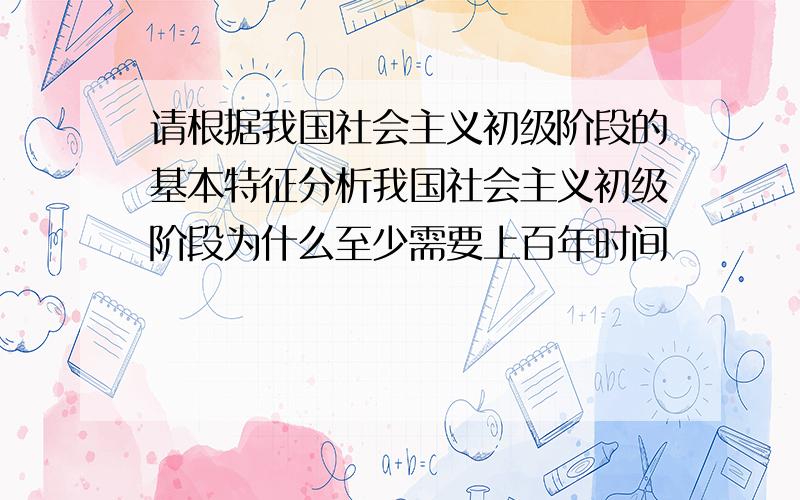 请根据我国社会主义初级阶段的基本特征分析我国社会主义初级阶段为什么至少需要上百年时间