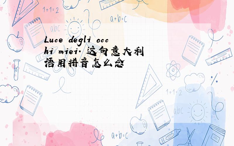 Luce degli occhi miei． 这句意大利语用拼音怎么念