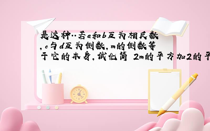 是这种..若a和b互为相反数,c与d互为倒数,m的倒数等于它的本身,试化简 2m的平方加2的平方根减去-3a-3b