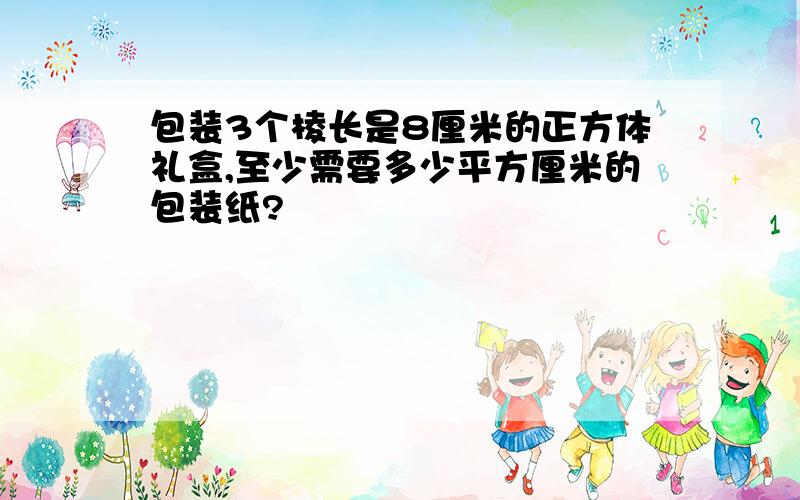 包装3个棱长是8厘米的正方体礼盒,至少需要多少平方厘米的包装纸?