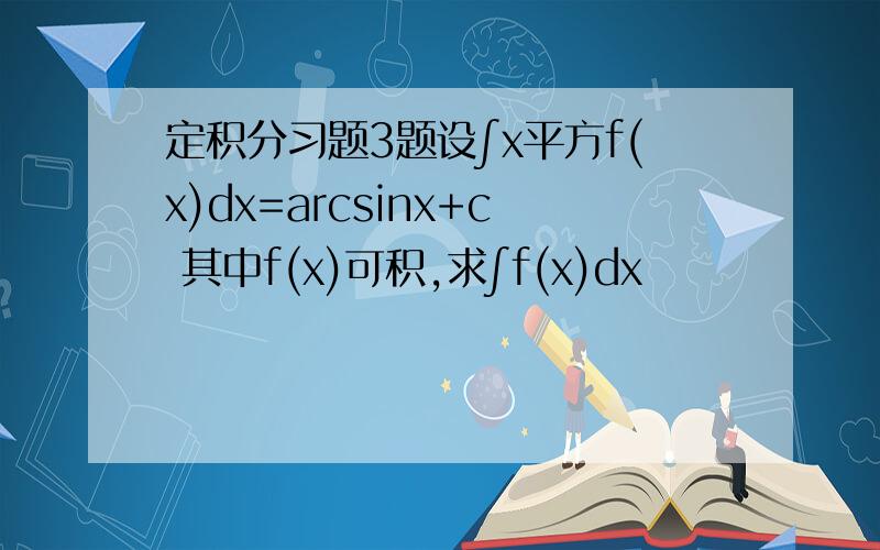 定积分习题3题设∫x平方f(x)dx=arcsinx+c 其中f(x)可积,求∫f(x)dx