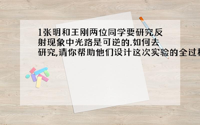 1张明和王刚两位同学要研究反射现象中光路是可逆的.如何去研究,请你帮助他们设计这次实验的全过程.要求:写出所需的器材和研