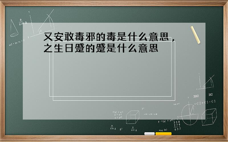 又安敢毒邪的毒是什么意思 ,之生日蹙的蹙是什么意思