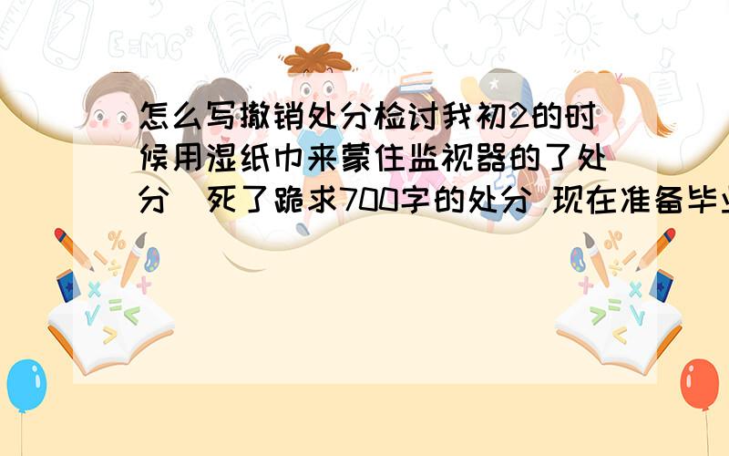 怎么写撤销处分检讨我初2的时候用湿纸巾来蒙住监视器的了处分囧死了跪求700字的处分 现在准备毕业了,我初2的时候违反校规