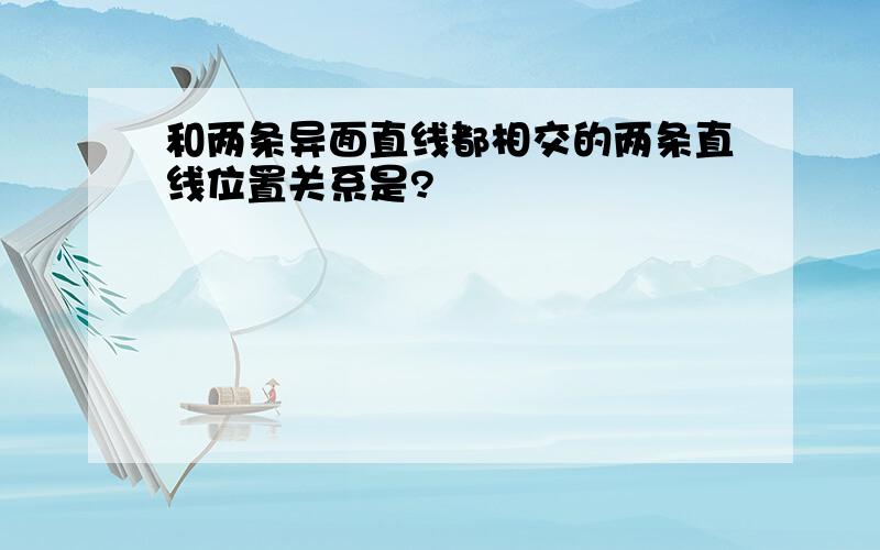 和两条异面直线都相交的两条直线位置关系是?