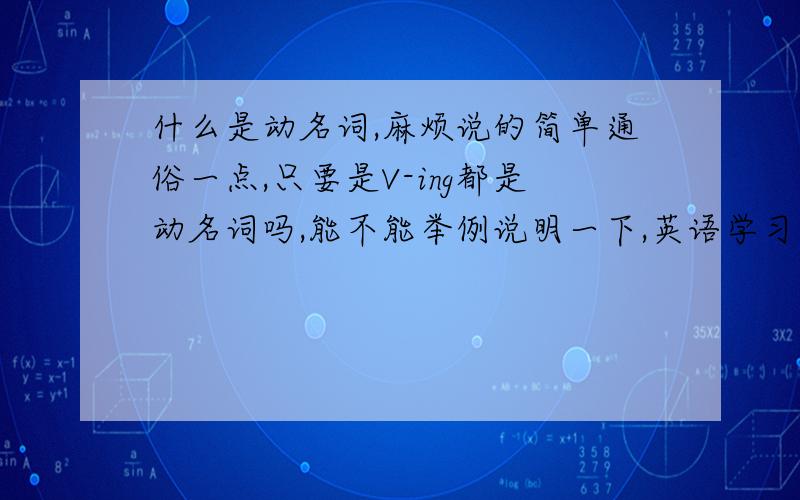 什么是动名词,麻烦说的简单通俗一点,只要是V-ing都是动名词吗,能不能举例说明一下,英语学习中经常有动词开头的句子,让