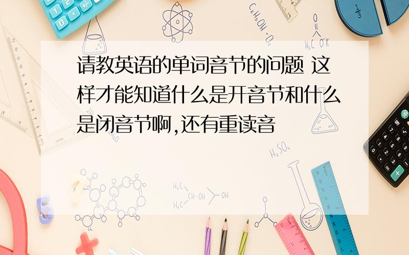 请教英语的单词音节的问题 这样才能知道什么是开音节和什么是闭音节啊,还有重读音