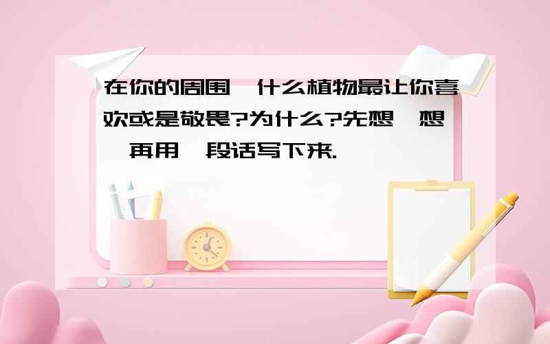 在你的周围,什么植物最让你喜欢或是敬畏?为什么?先想一想,再用一段话写下来.