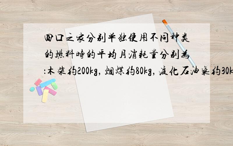 四口之家分别单独使用不同种类的燃料时的平均月消耗量分别为：木柴约200kg，烟煤约80kg，液化石油气约30kg，煤气约