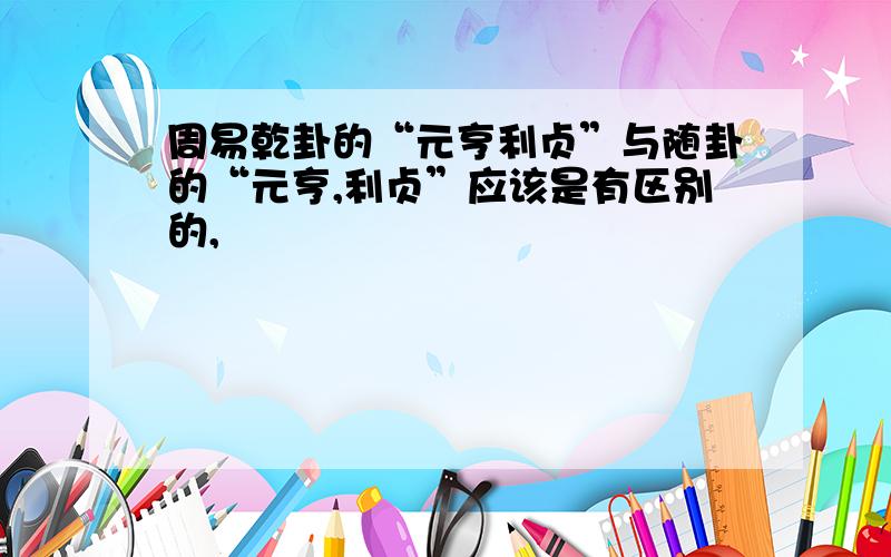 周易乾卦的“元亨利贞”与随卦的“元亨,利贞”应该是有区别的,