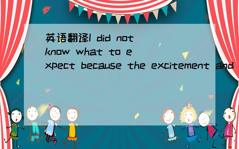 英语翻译I did not know what to expect because the excitement and