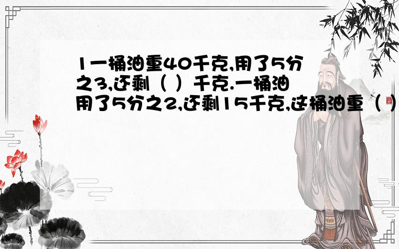 1一桶油重40千克,用了5分之3,还剩（ ）千克.一桶油用了5分之2,还剩15千克,这桶油重（ ）千克.