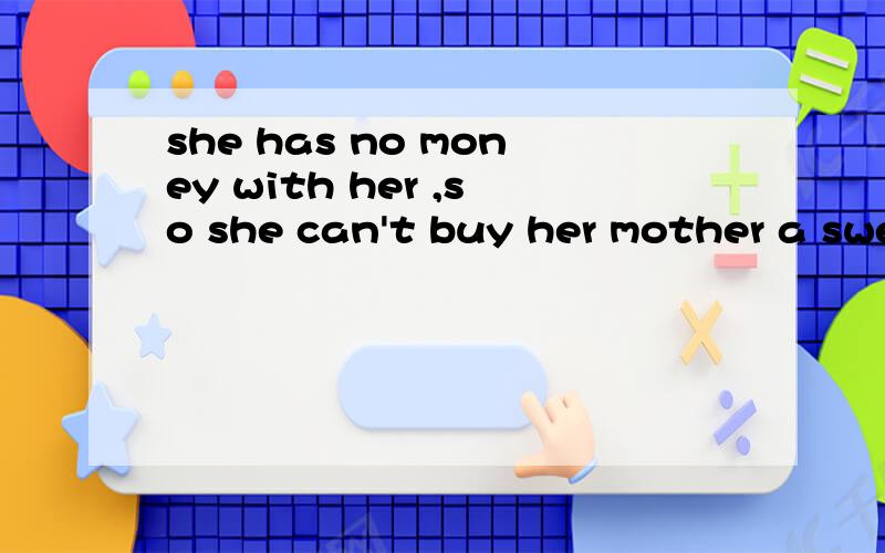 she has no money with her ,so she can't buy her mother a swe