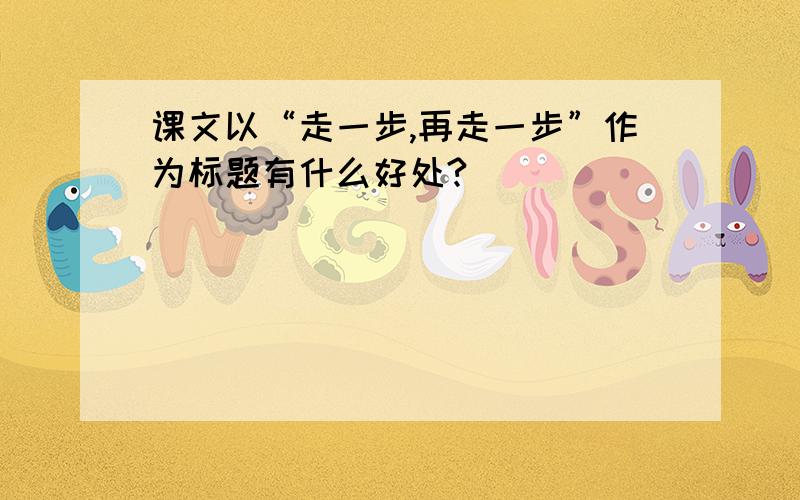 课文以“走一步,再走一步”作为标题有什么好处?