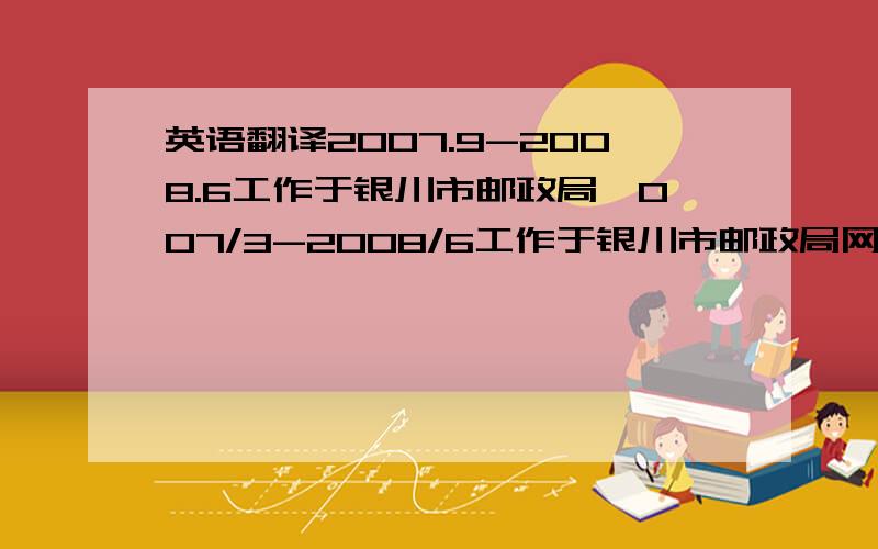 英语翻译2007.9-2008.6工作于银川市邮政局,007/3-2008/6工作于银川市邮政局网络运营部.主要职责：整