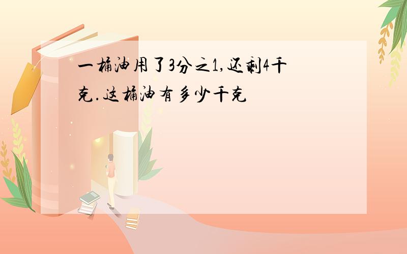 一桶油用了3分之1,还剩4千克.这桶油有多少千克