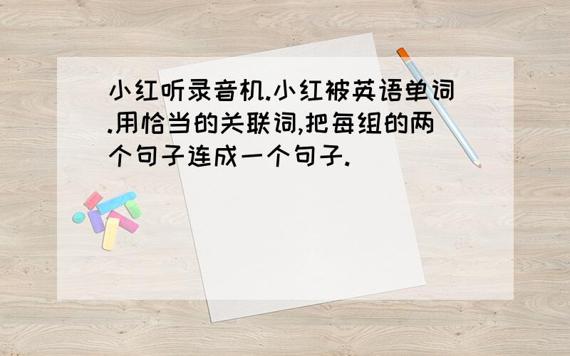 小红听录音机.小红被英语单词.用恰当的关联词,把每组的两个句子连成一个句子.