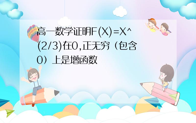 高一数学证明F(X)=X^ (2/3)在0,正无穷（包含0）上是增函数