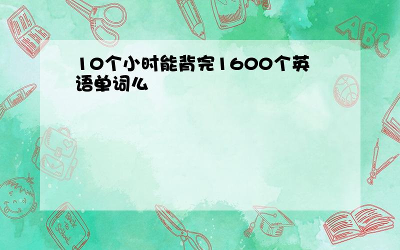 10个小时能背完1600个英语单词么