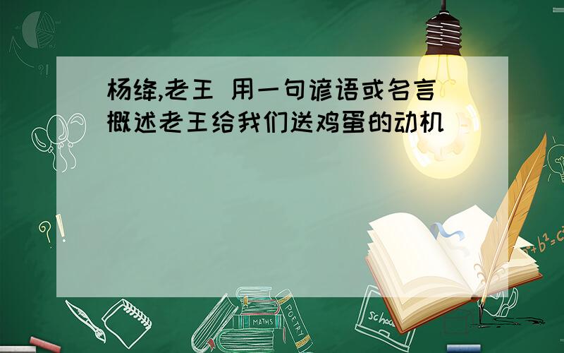 杨绛,老王 用一句谚语或名言概述老王给我们送鸡蛋的动机